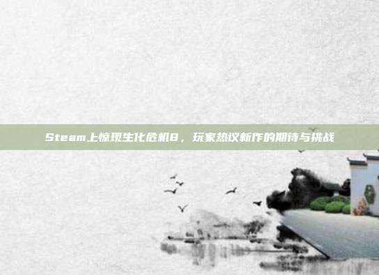 Steam上惊现生化危机8,玩家热议新作的期待与挑战