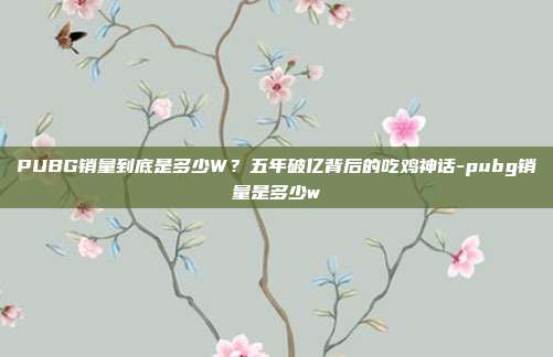 PUBG销量到底是多少W?五年破亿背后的吃鸡神话-pubg销量是多少w