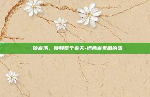 一碗春汤，唤醒整个春天-适合春季喝的汤