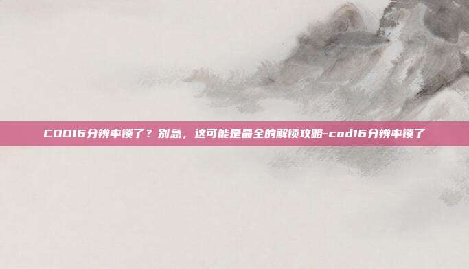 COD16分辨率锁了？别急，这可能是最全的解锁攻略-cod16分辨率锁了