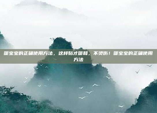 暖宝宝的正确使用方法，这样贴才暖和，不烫伤！暖宝宝的正确使用方法