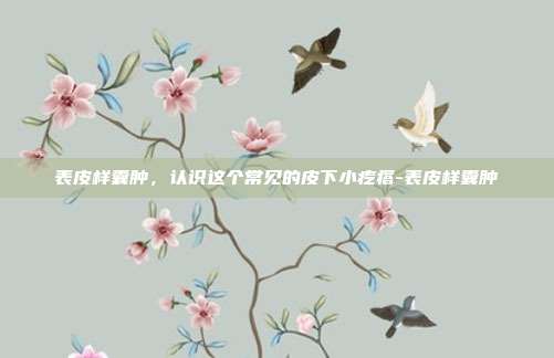 表皮样囊肿，认识这个常见的皮下小疙瘩-表皮样囊肿