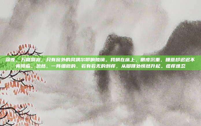 深夜,万籁俱寂,只有窗外的风偶尔叩响玻璃。我躺在床上,眼皮沉重,睡意却迟迟不肯降临。忽然,一阵细微的、若有若无的刺痒,从脚踝处悄然升起。瘙痒难忍