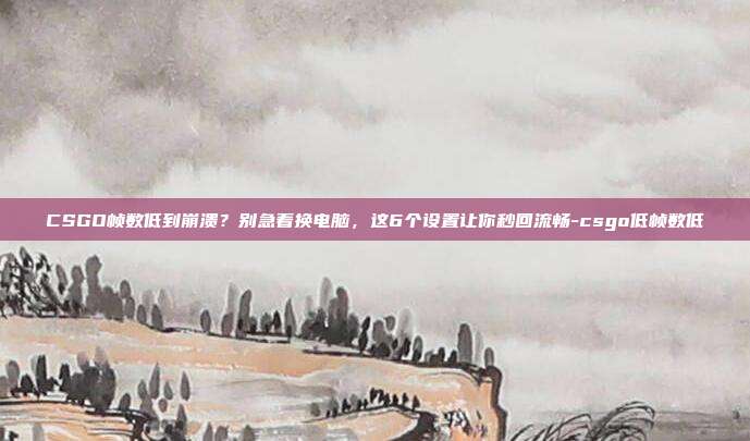 CSGO帧数低到崩溃?别急着换电脑,这6个设置让你秒回流畅-csgo低帧数低