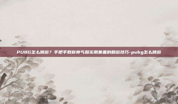 PUBG怎么跳窗?手把手教你帅气和实用兼备的翻窗技巧-pubg怎么跳窗