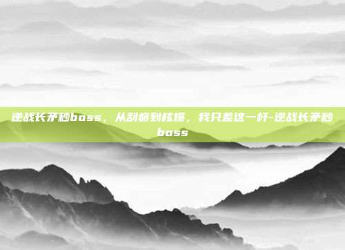 逆战长矛秒boss,从刮痧到核爆,我只差这一杆-逆战长矛秒boss