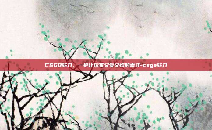 CSGO蛇刀,一把让玩家又爱又恨的毒牙-csgo蛇刀