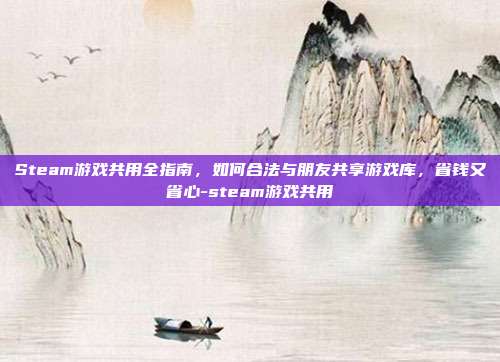 Steam游戏共用全指南，如何合法与朋友共享游戏库，省钱又省心-steam游戏共用