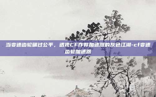 当变速齿轮碾过公平，透视CF作弊加速器的灰色江湖-cf变速齿轮加速器
