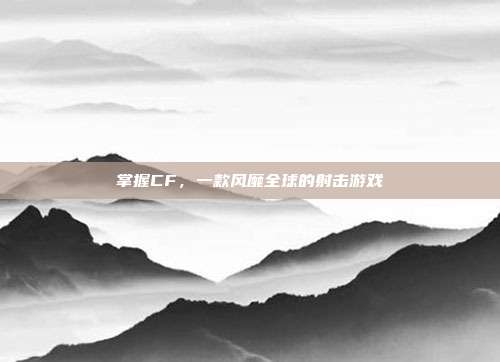 掌握CF，一款风靡全球的射击游戏