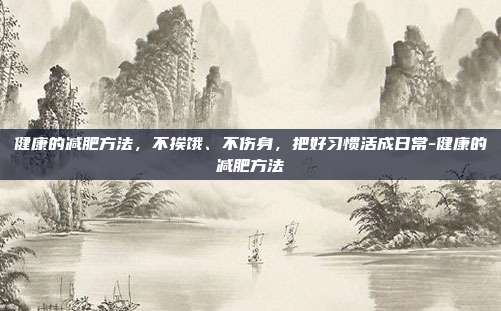 健康的减肥方法，不挨饿、不伤身，把好习惯活成日常-健康的减肥方法
