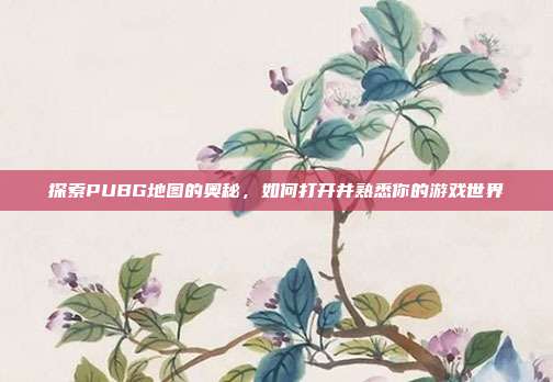 探索PUBG地图的奥秘，如何打开并熟悉你的游戏世界