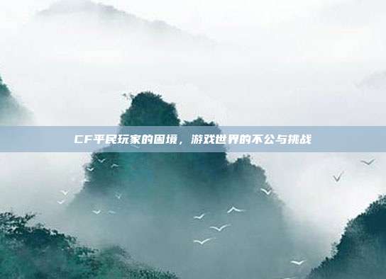 CF平民玩家的困境,游戏世界的不公与挑战