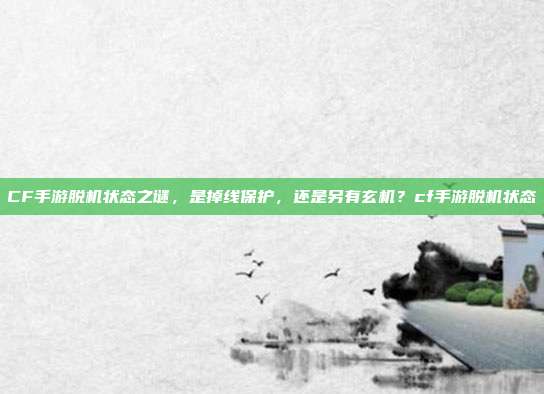 CF手游脱机状态之谜，是掉线保护，还是另有玄机？cf手游脱机状态
