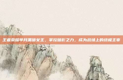 王者荣耀芈月黑暗女王,掌控暗影之力,成为战场上的终极主宰