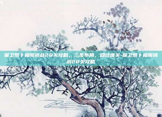 保卫萝卜极限挑战28关攻略,三步布局,稳过难关-保卫萝卜极限挑战28关攻略