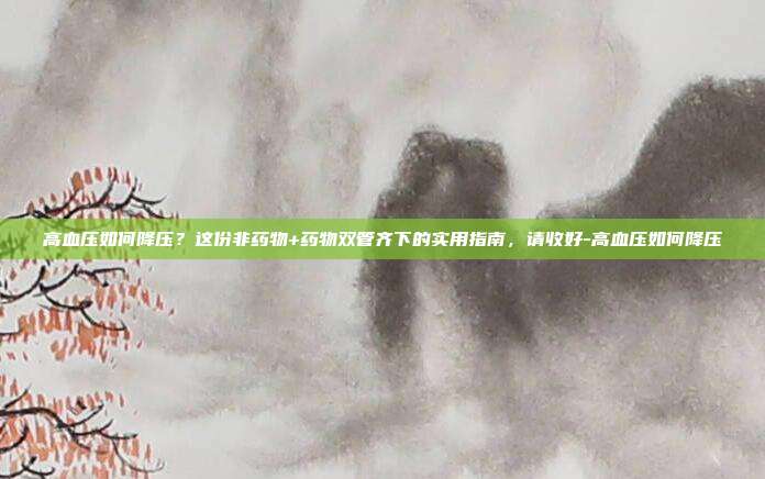 高血压如何降压？这份非药物+药物双管齐下的实用指南，请收好-高血压如何降压