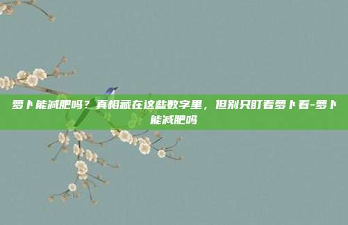 萝卜能减肥吗?真相藏在这些数字里,但别只盯着萝卜看-萝卜能减肥吗