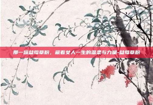 那一罐益母草粉，藏着女人一生的温柔与力量-益母草粉