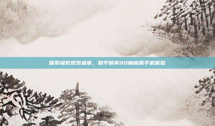 探索极致视觉盛宴,和平精英90帧画质手机体验