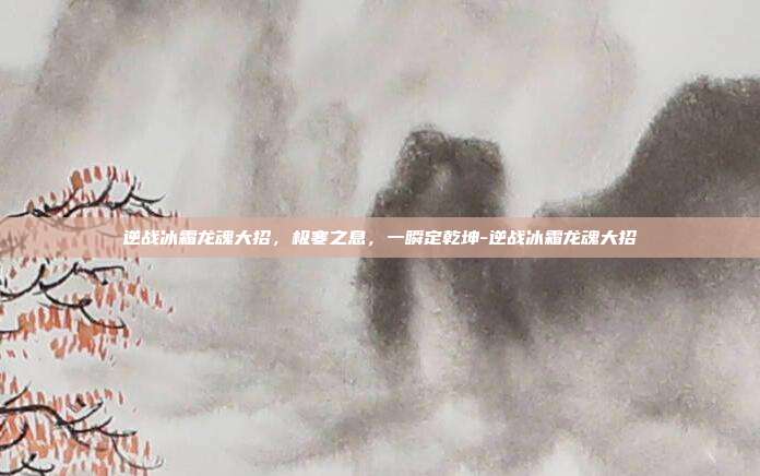 逆战冰霜龙魂大招,极寒之息,一瞬定乾坤-逆战冰霜龙魂大招
