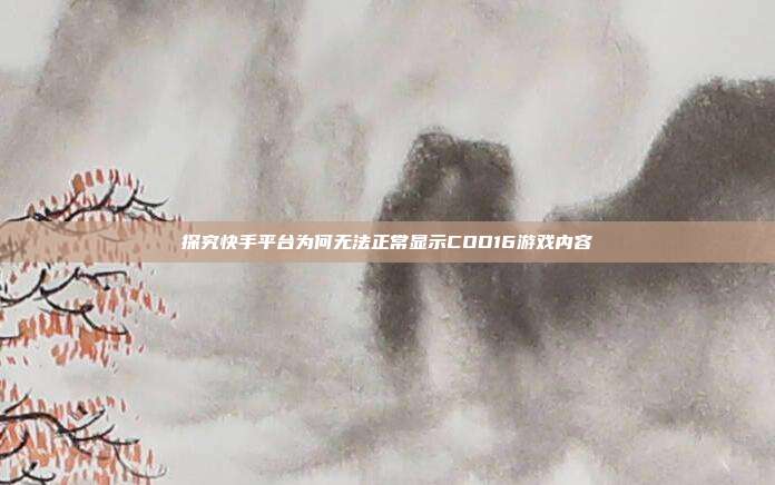 探究快手平台为何无法正常显示COD16游戏内容