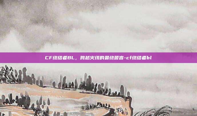 CF终结者BL，跨越火线的最终誓言-cf终结者bl