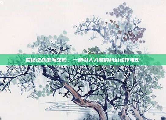 揭秘逆战星海虫影,一部引人入胜的科幻动作电影