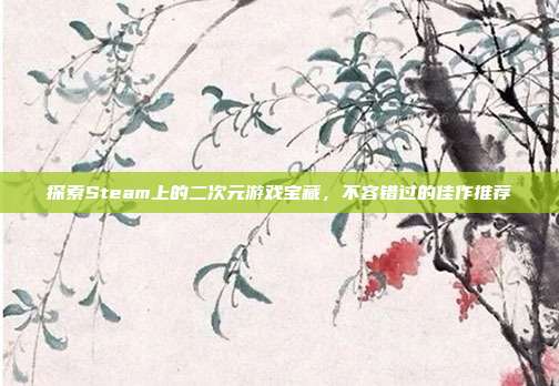 探索Steam上的二次元游戏宝藏,不容错过的佳作推荐