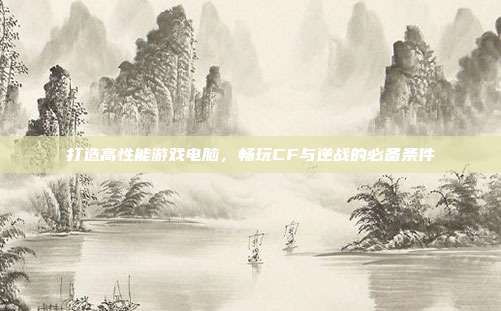 打造高性能游戏电脑，畅玩CF与逆战的必备条件