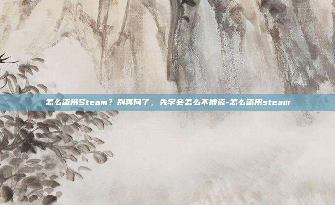 怎么盗用Steam?别再问了,先学会怎么不被盗-怎么盗用steam