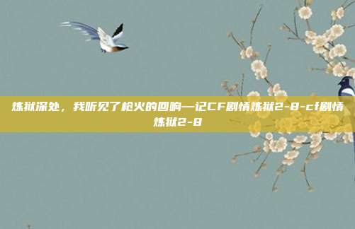 炼狱深处，我听见了枪火的回响—记CF剧情炼狱2-8-cf剧情炼狱2-8