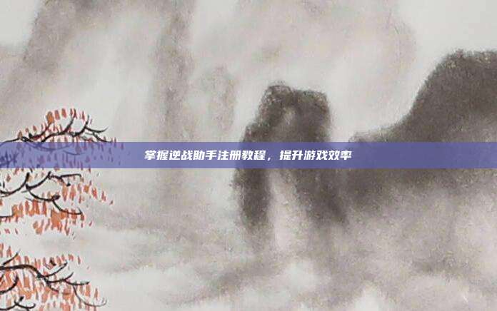 掌握逆战助手注册教程，提升游戏效率