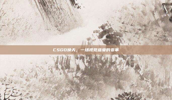CSGO换天,一场视觉盛宴的变革