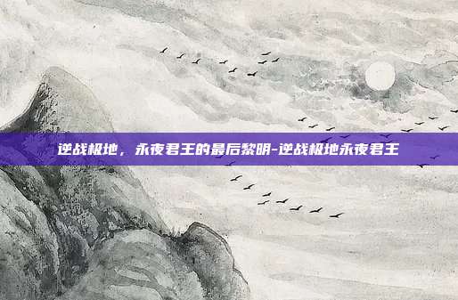 逆战极地,永夜君王的最后黎明-逆战极地永夜君王
