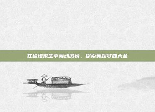 在绝地求生中舞动激情,探索舞蹈歌曲大全