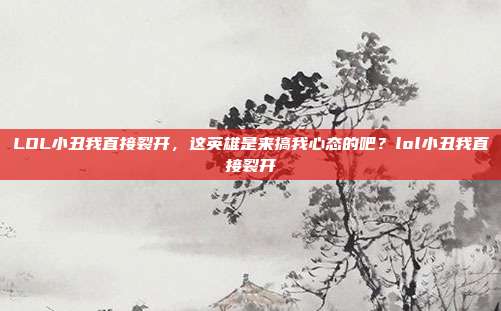 LOL小丑我直接裂开，这英雄是来搞我心态的吧？lol小丑我直接裂开