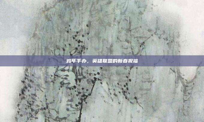 鸡年手办,英雄联盟的新春祝福