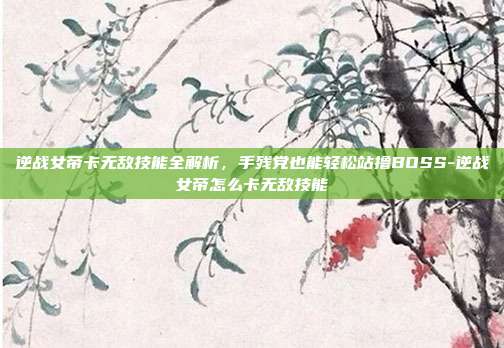逆战女帝卡无敌技能全解析，手残党也能轻松站撸BOSS-逆战女帝怎么卡无敌技能