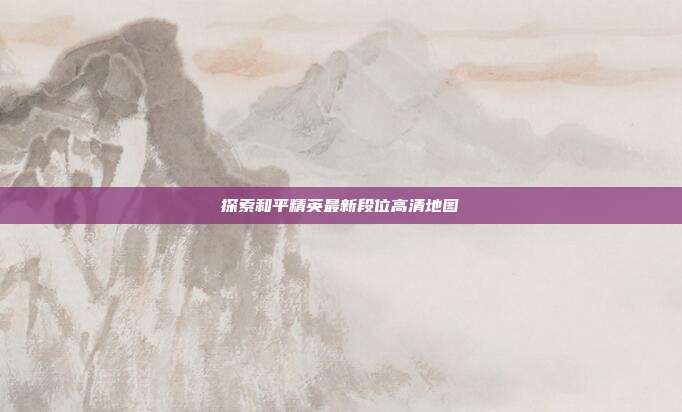 探索和平精英最新段位高清地图