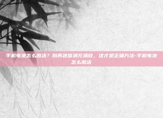 手机电池怎么激活？别再迷信满充满放，这才是正确方法-手机电池怎么激活
