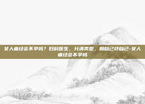 女人痛经会不孕吗?妇科医生,分清类型,别自己吓自己-女人痛经会不孕吗
