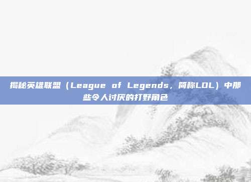 揭秘英雄联盟(League of Legends,简称LOL)中那些令人讨厌的打野角色
