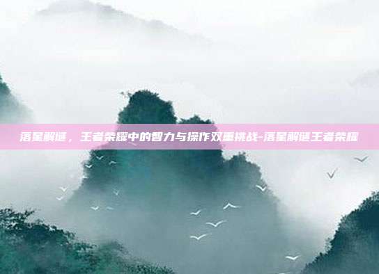 落星解谜,王者荣耀中的智力与操作双重挑战-落星解谜王者荣耀