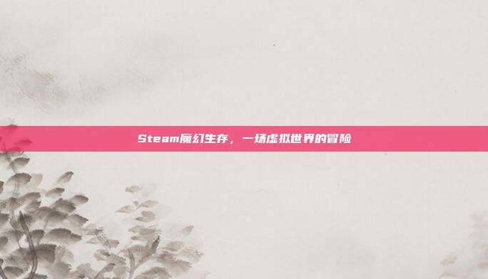 Steam魔幻生存,一场虚拟世界的冒险
