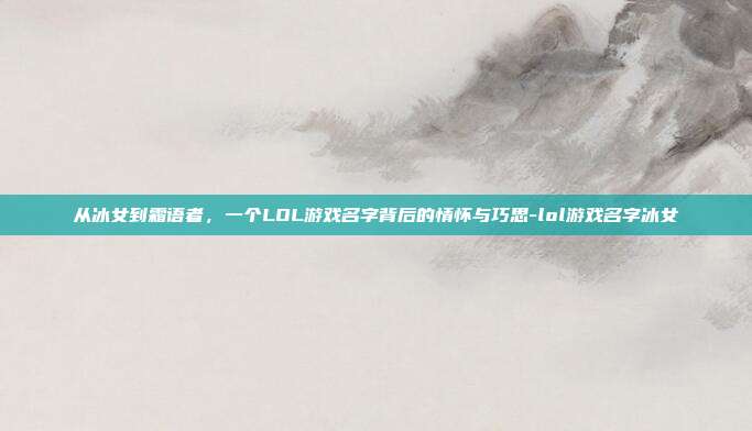 从冰女到霜语者,一个LOL游戏名字背后的情怀与巧思-lol游戏名字冰女