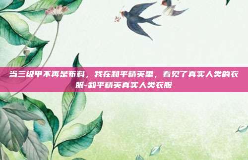 当三级甲不再是布料，我在和平精英里，看见了真实人类的衣服-和平精英真实人类衣服