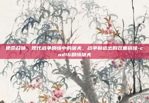 使命召唤，现代战争剧情中的屠夫，战争制造出的双重镜像-cod16剧情屠夫
