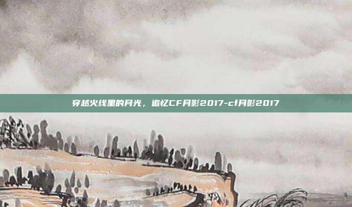 穿越火线里的月光，追忆CF月影2017-cf月影2017