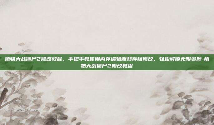 植物大战僵尸2修改教程,手把手教你用内存编辑器和存档修改,轻松解锁无限资源-植物大战僵尸2修改教程
